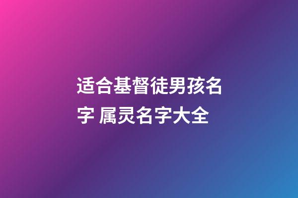 适合基督徒男孩名字 属灵名字大全